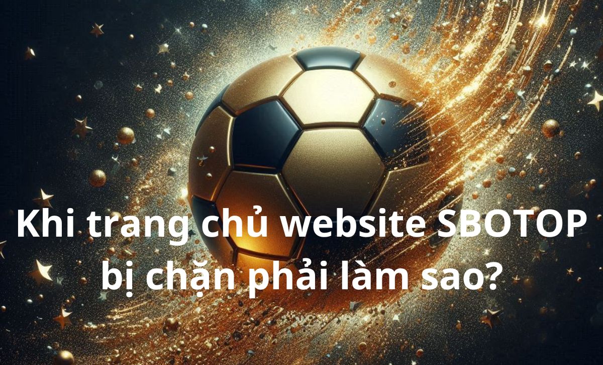 Khi trang chủ website SBOTOP bị chặn phải làm sao?