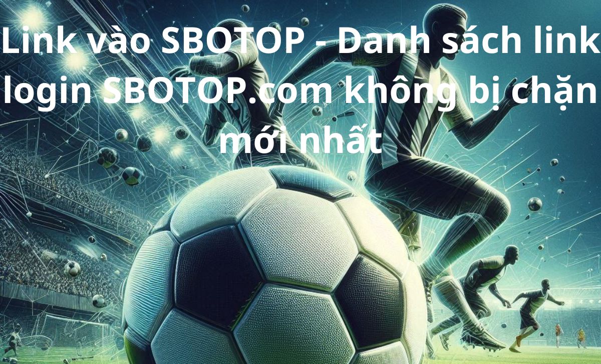 Link vào SBOTOP - Danh sách link login SBOTOP.com không bị chặn mới nhất