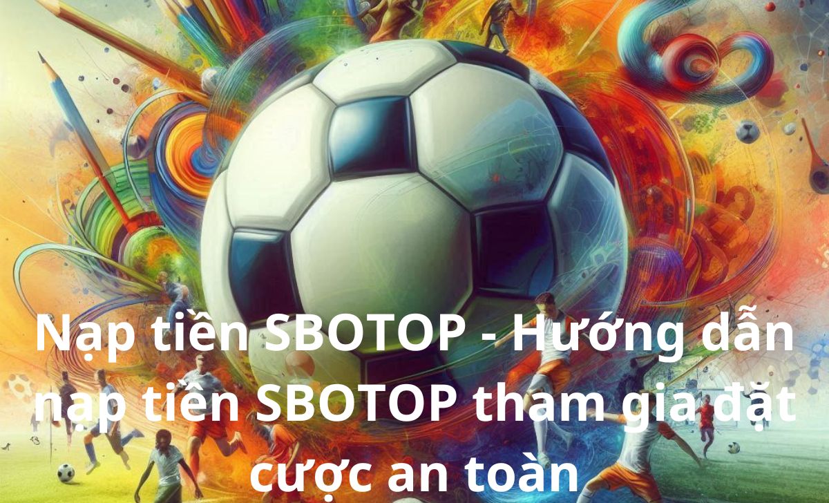 Nạp tiền SBOTOP - Hướng dẫn nạp tiền SBOTOP tham gia đặt cược an toàn