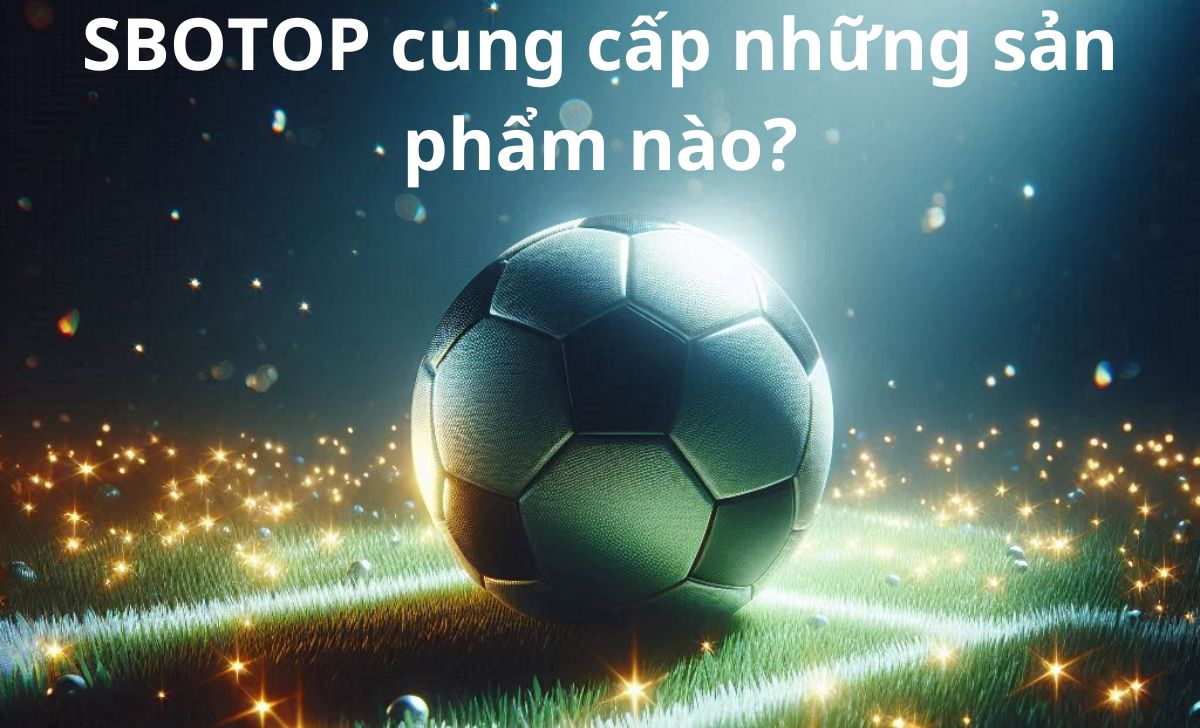 SBOTOP cung cấp những sản phẩm nào?