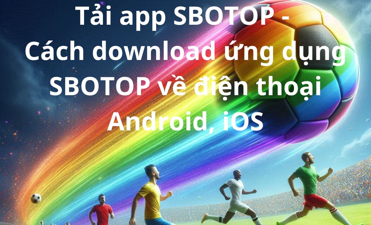 Tải app SBOTOP - Cách download ứng dụng SBOTOP về điện thoại Android, iOS