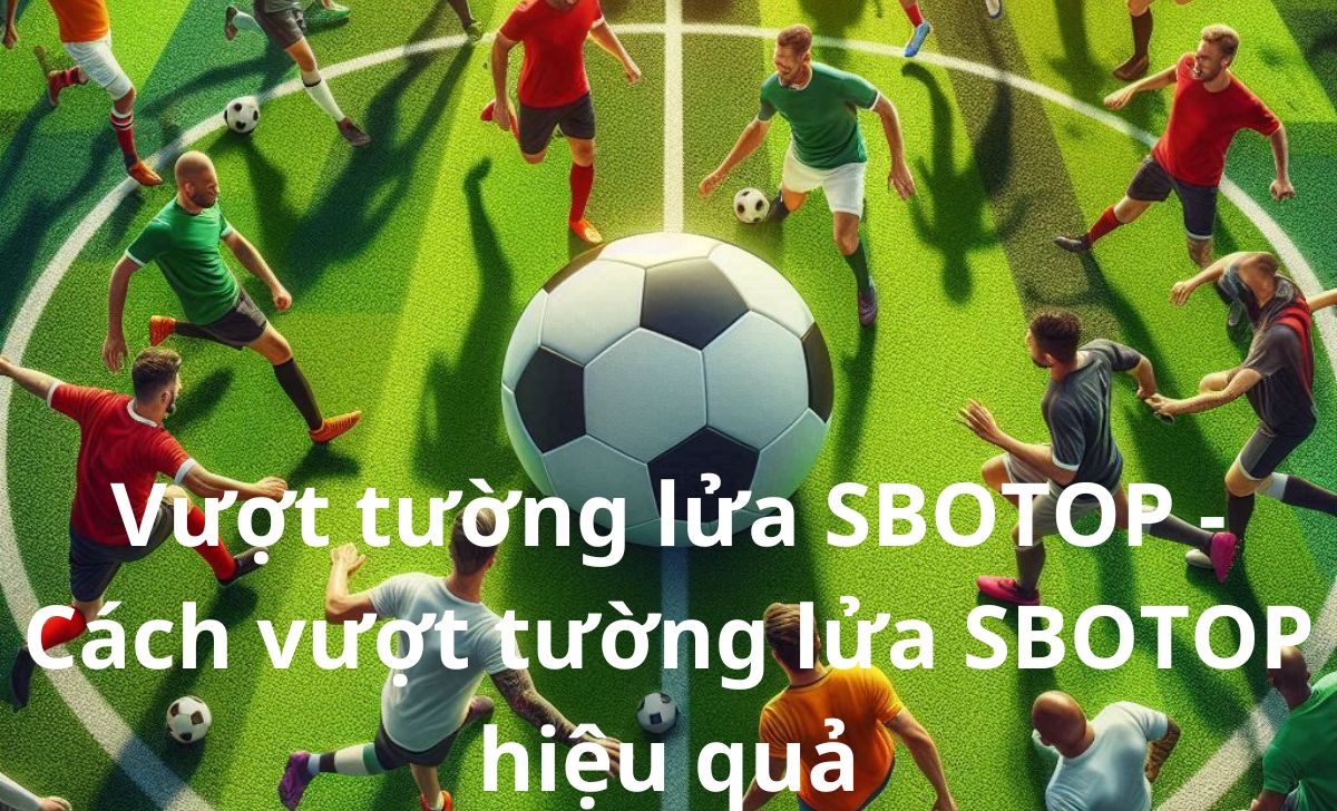 Vượt tường lửa SBOTOP - Cách vượt tường lửa SBOTOP hiệu quả